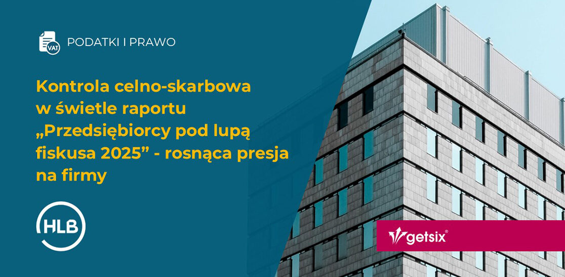 Kontrola celno-skarbowa w świetle raportu „Przedsiębiorcy pod lupą fiskusa 2025” - rosnąca presja na firmy