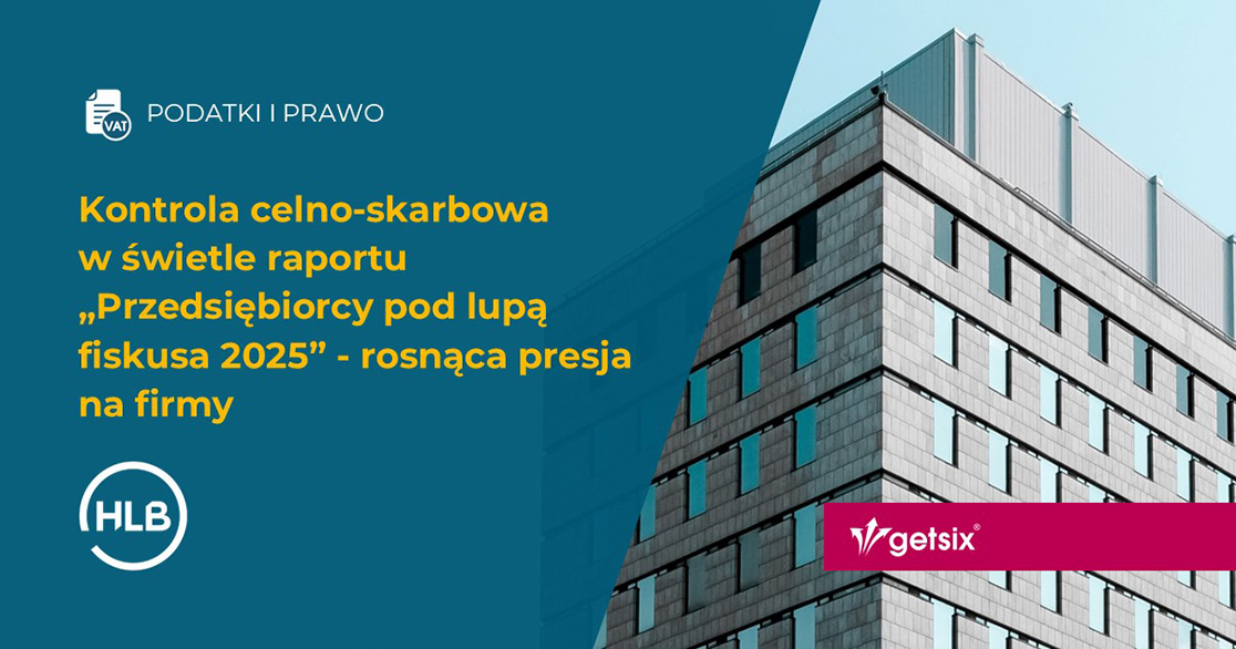 Kontrola celno-skarbowa w świetle raportu „Przedsiębiorcy pod lupą fiskusa 2025” - rosnąca presja na firmy